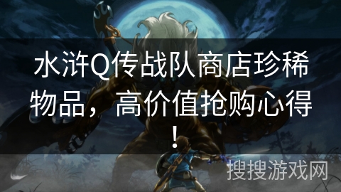 水浒Q传战队商店珍稀物品,高价值抢购心得! 水浒Q传战队商店珍稀物品,高价值抢购心得!