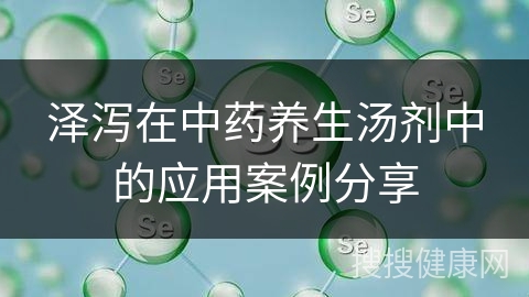 泽泻在中药养生汤剂中的应用案例分享