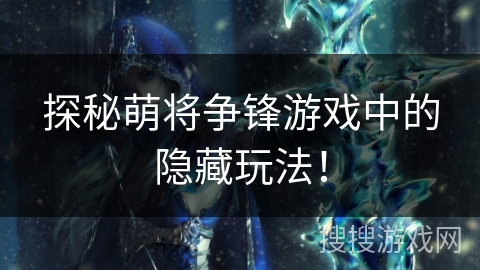 探秘萌将争锋游戏中的隐藏玩法! 探秘萌将争锋游戏中的隐藏玩法!