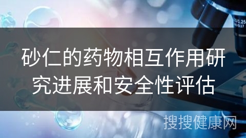 砂仁的药物相互作用研究进展和安全性评估