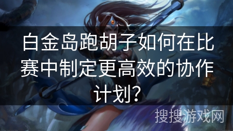 白金岛跑胡子如何在比赛中制定更高效的协作计划？