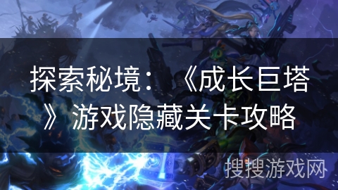 探索秘境:《成长巨塔》游戏隐藏关卡攻略 探索秘境:《成长巨塔》游戏隐藏关卡攻略