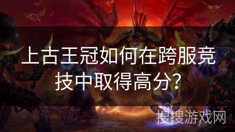 上古王冠如何在跨服竞技中取得高分？