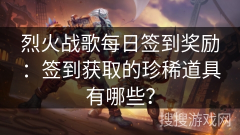 烈火战歌每日签到奖励:签到获取的珍稀道具有哪些? 烈火战歌每日签到奖励:签到获取的珍稀道具有哪些?