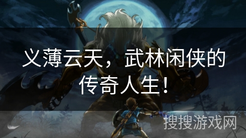 义薄云天,武林闲侠的传奇人生! 义薄云天,武林闲侠的传奇人生!