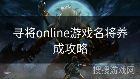 寻将online游戏名将养成攻略 寻将online游戏名将养成攻略