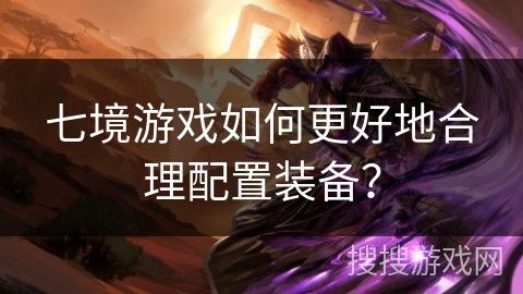 七境游戏如何更好地合理配置装备? 七境游戏如何更好地合理配置装备?