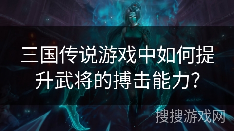 三国传说游戏中如何提升武将的搏击能力？