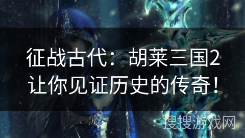 征战古代:胡莱三国2让你见证历史的传奇! 征战古代:胡莱三国2让你见证历史的传奇!