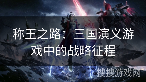 称王之路:三国演义游戏中的战略征程 称王之路:三国演义游戏中的战略征程