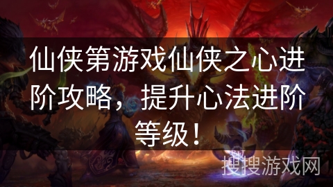 仙侠第游戏仙侠之心进阶攻略，提升心法进阶等级！