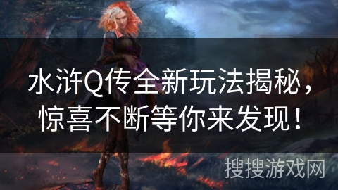 水浒Q传全新玩法揭秘,惊喜不断等你来发现! 水浒Q传全新玩法揭秘,惊喜不断等你来发现!