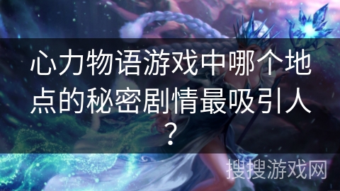 心力物语游戏中哪个地点的秘密剧情最吸引人？