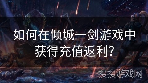 如何在倾城一剑游戏中获得充值返利？