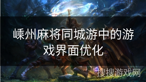 嵊州麻将同城游中的游戏界面优化 嵊州麻将同城游中的游戏界面优化