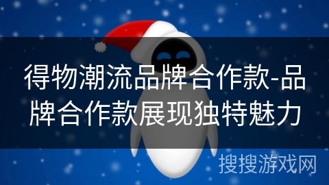 得物潮流品牌合作款-品牌合作款展现独特魅力 得物潮流品牌合作款-品牌合作款展现独特魅力