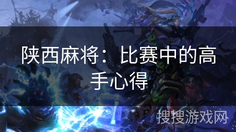 陕西麻将:比赛中的高手心得 陕西麻将:比赛中的高手心得