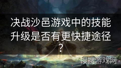 决战沙邑游戏中的技能升级是否有更快捷途径？
