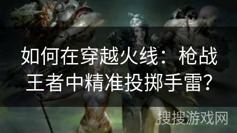 如何在穿越火线：枪战王者中精准投掷手雷？