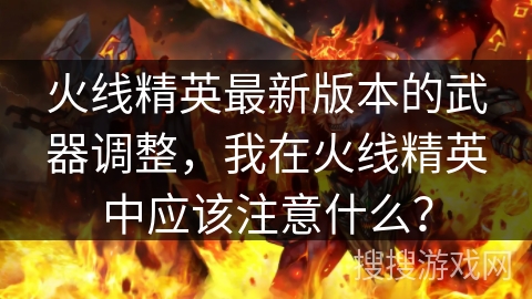 火线精英最新版本的武器调整，我在火线精英中应该注意什么？