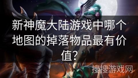 新神魔大陆游戏中哪个地图的掉落物品最有价值? 新神魔大陆游戏中哪个地图的掉落物品最有价值?