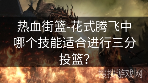热血街篮-花式腾飞中哪个技能适合进行三分投篮? 热血街篮-花式腾飞中哪个技能适合进行三分投篮?