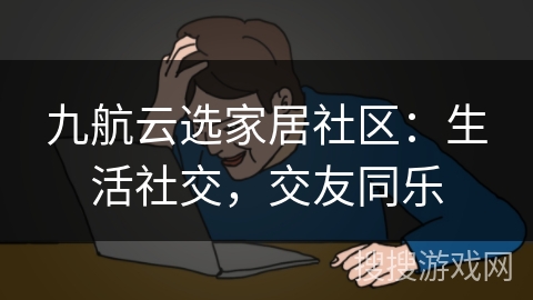 九航云选家居社区:生活社交,交友同乐 九航云选家居社区:生活社交,交友同乐