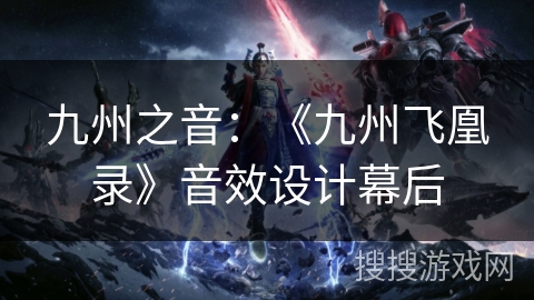 九州之音:《九州飞凰录》音效设计幕后 九州之音:《九州飞凰录》音效设计幕后