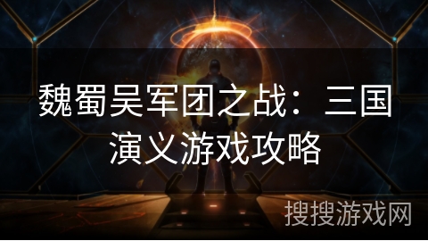 魏蜀吴军团之战:三国演义游戏攻略 魏蜀吴军团之战:三国演义游戏攻略