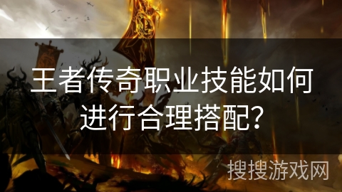 王者传奇职业技能如何进行合理搭配? 王者传奇职业技能如何进行合理搭配?
