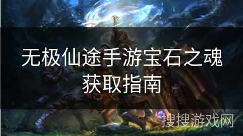 无极仙途手游宝石之魂获取指南