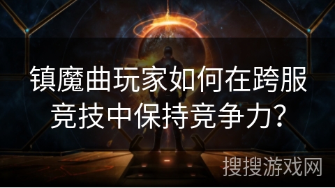 镇魔曲玩家如何在跨服竞技中保持竞争力？