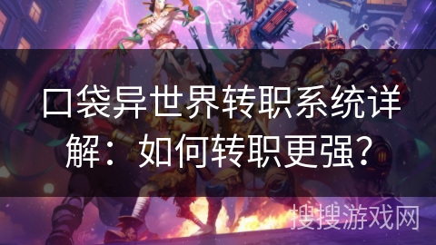 口袋异世界转职系统详解:如何转职更强? 口袋异世界转职系统详解:如何转职更强?