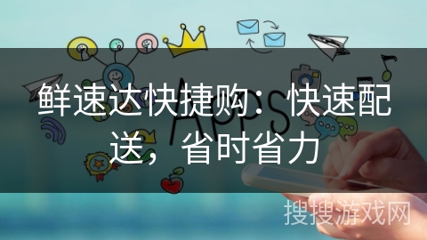 鲜速达快捷购:快速配送,省时省力 鲜速达快捷购:快速配送,省时省力