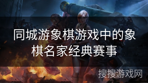 同城游象棋游戏中的象棋名家经典赛事 同城游象棋游戏中的象棋名家经典赛事