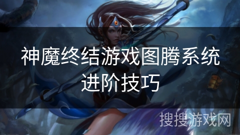 神魔终结游戏图腾系统进阶技巧 神魔终结游戏图腾系统进阶技巧