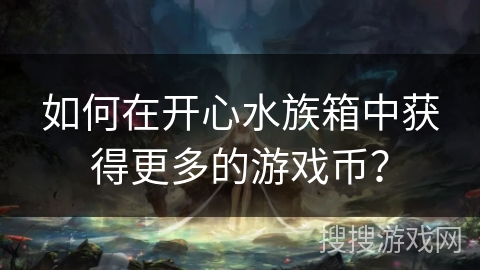 如何在开心水族箱中获得更多的游戏币? 如何在开心水族箱中获得更多的游戏币?