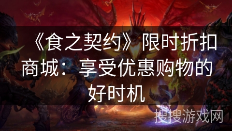 《食之契约》限时折扣商城:享受优惠购物的好时机 《食之契约》限时折扣商城:享受优惠购物的好时机