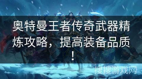 奥特曼王者传奇武器精炼攻略,提高装备品质! 奥特曼王者传奇武器精炼攻略,提高装备品质!