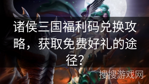 诸侯三国福利码兑换攻略,获取免费好礼的途径? 诸侯三国福利码兑换攻略,获取免费好礼的途径?