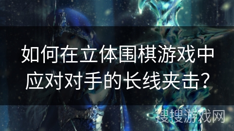 如何在立体围棋游戏中应对对手的长线夹击？