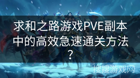 求和之路游戏PVE副本中的高效急速通关方法? 求和之路游戏PVE副本中的高效急速通关方法?