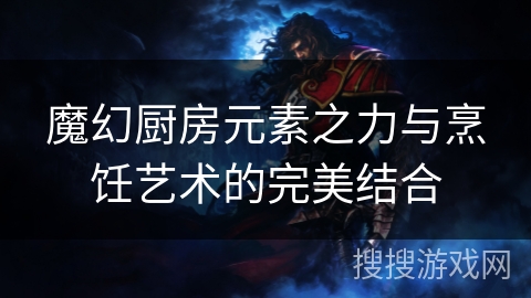 魔幻厨房元素之力与烹饪艺术的完美结合 魔幻厨房元素之力与烹饪艺术的完美结合