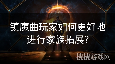 镇魔曲玩家如何更好地进行家族拓展? 镇魔曲玩家如何更好地进行家族拓展?