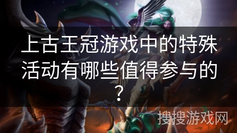 上古王冠游戏中的特殊活动有哪些值得参与的? 上古王冠游戏中的特殊活动有哪些值得参与的?