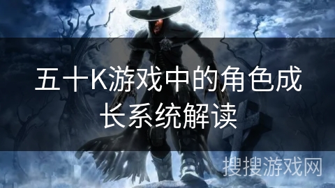 五十K游戏中的角色成长系统解读 五十K游戏中的角色成长系统解读