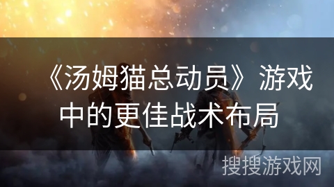 《汤姆猫总动员》游戏中的更佳战术布局 《汤姆猫总动员》游戏中的更佳战术布局