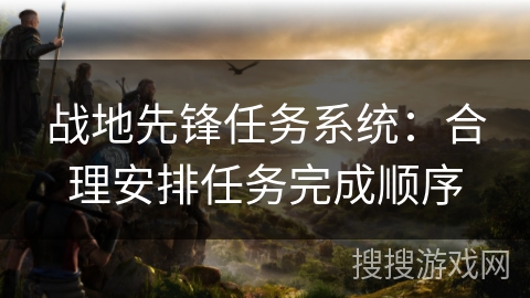 战地先锋任务系统:合理安排任务完成顺序 战地先锋任务系统:合理安排任务完成顺序