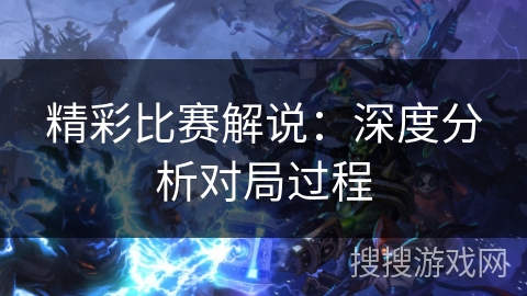精彩比赛解说:深度分析对局过程 精彩比赛解说:深度分析对局过程