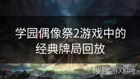 学园偶像祭2游戏中的经典牌局回放 学园偶像祭2游戏中的经典牌局回放